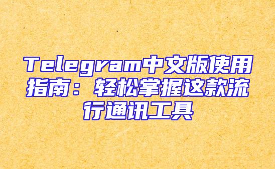 Telegram中文版使用指南：轻松掌握这款流行通讯工具