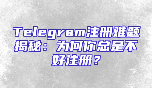 Telegram注册难题揭秘：为何你总是不好注册？