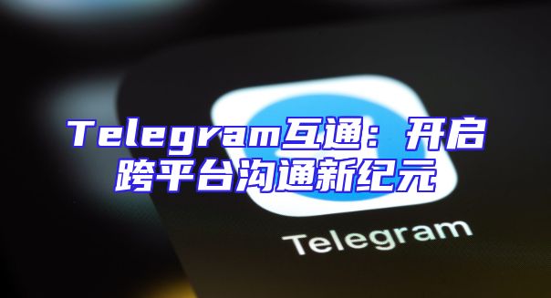 Telegram互通：开启跨平台沟通新纪元