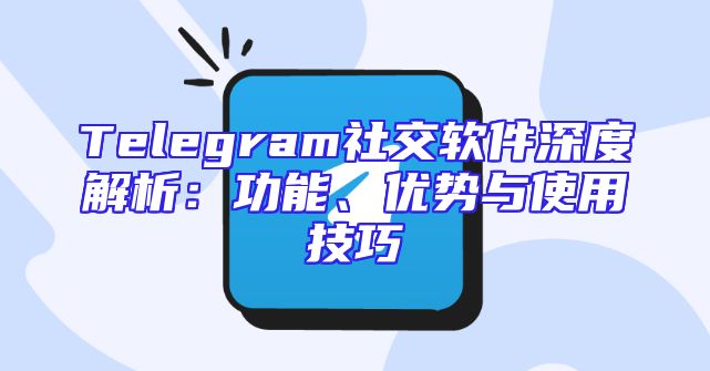 Telegram社交软件深度解析：功能、优势与使用技巧