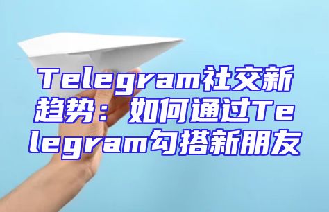 Telegram社交新趋势：如何通过Telegram勾搭新朋友