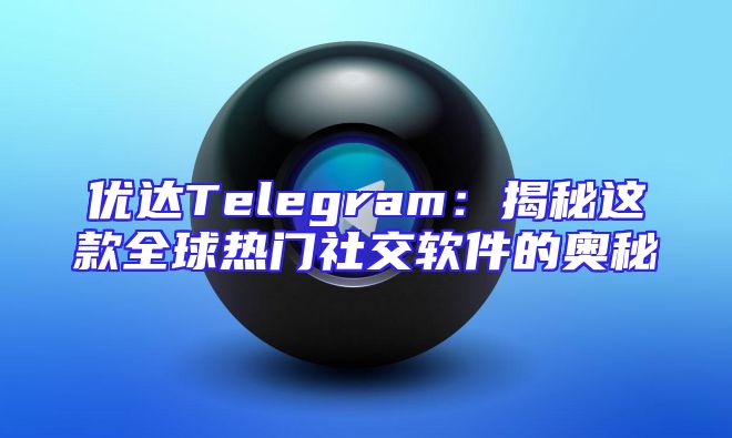优达Telegram：揭秘这款全球热门社交软件的奥秘
