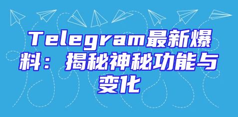 Telegram最新爆料：揭秘神秘功能与变化