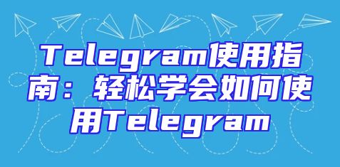 Telegram使用指南：轻松学会如何使用Telegram