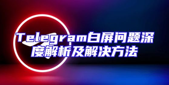 Telegram白屏问题深度解析及解决方法