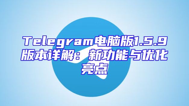 Telegram电脑版1.5.9版本详解：新功能与优化亮点