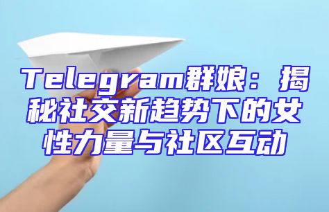 Telegram群娘：揭秘社交新趋势下的女性力量与社区互动