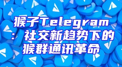 猴子Telegram：社交新趋势下的猴群通讯革命