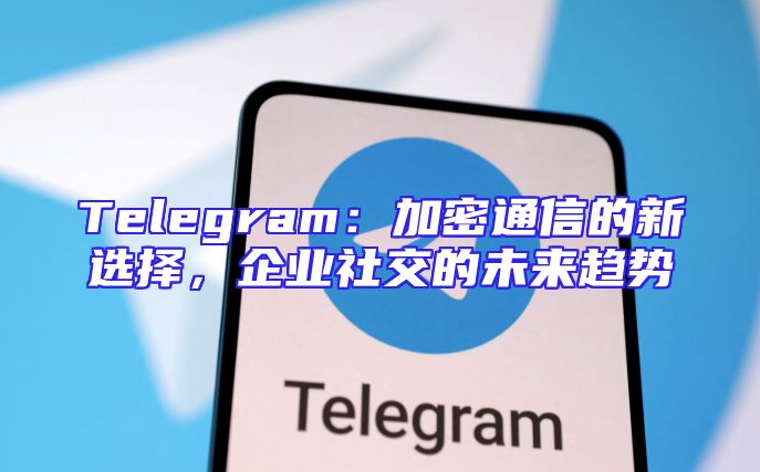 Telegram：加密通信的新选择，企业社交的未来趋势