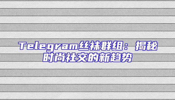 Telegram丝袜群组：揭秘时尚社交的新趋势