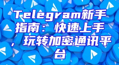 Telegram新手指南：快速上手，玩转加密通讯平台