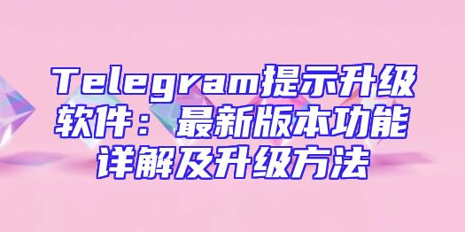 Telegram提示升级软件：最新版本功能详解及升级方法