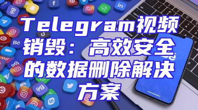 Telegram视频销毁：高效安全的数据删除解决方案