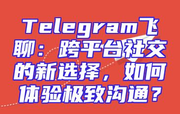 Telegram飞聊：跨平台社交的新选择，如何体验极致沟通？