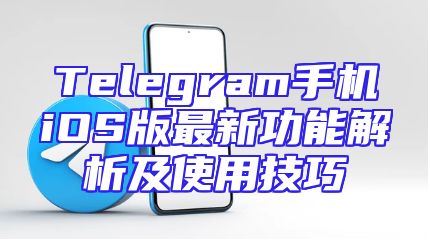 Telegram手机iOS版最新功能解析及使用技巧