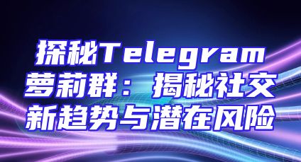 探秘Telegram萝莉群：揭秘社交新趋势与潜在风险