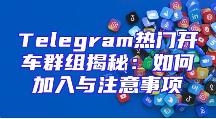 Telegram热门开车群组揭秘：如何加入与注意事项