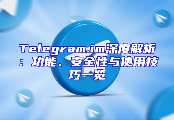 Telegram.im深度解析：功能、安全性与使用技巧一览