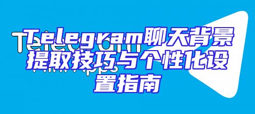 Telegram聊天背景提取技巧与个性化设置指南