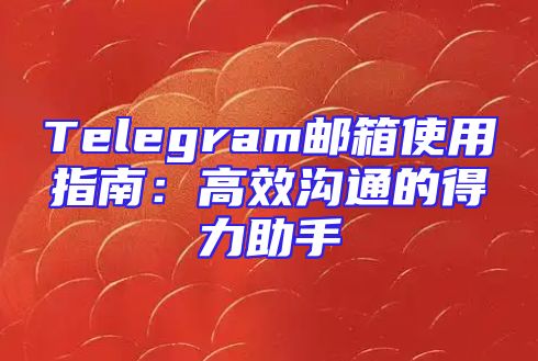 Telegram邮箱使用指南：高效沟通的得力助手