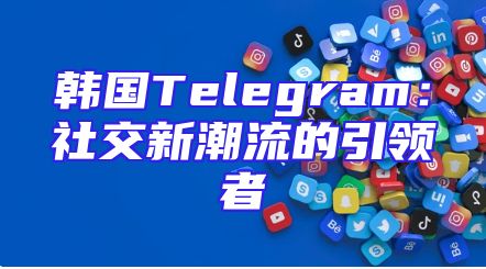韩国Telegram：社交新潮流的引领者