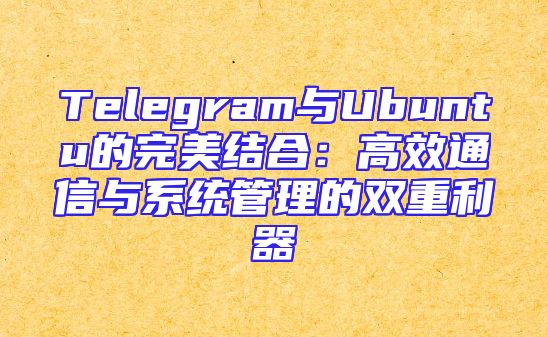 Telegram与Ubuntu的完美结合：高效通信与系统管理的双重利器