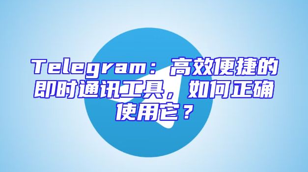 Telegram：高效便捷的即时通讯工具，如何正确使用它？