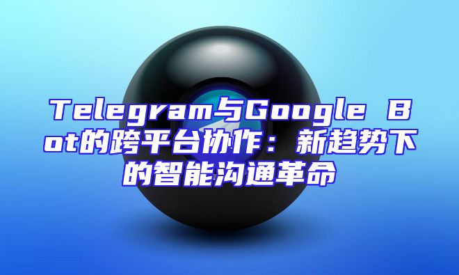 Telegram与Google Bot的跨平台协作：新趋势下的智能沟通革命