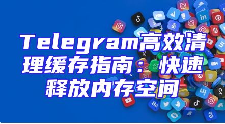 Telegram高效清理缓存指南：快速释放内存空间