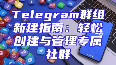 Telegram群组新建指南：轻松创建与管理专属社群