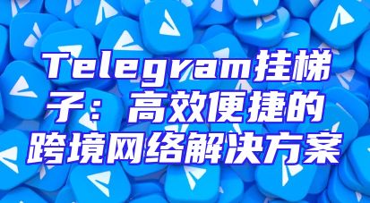 Telegram挂梯子：高效便捷的跨境网络解决方案