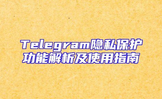 Telegram隐私保护功能解析及使用指南