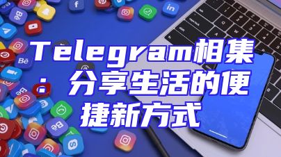 Telegram相集：分享生活的便捷新方式