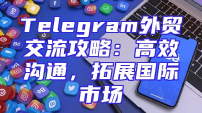 Telegram外贸交流攻略：高效沟通，拓展国际市场