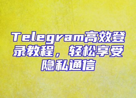 Telegram高效登录教程，轻松享受隐私通信