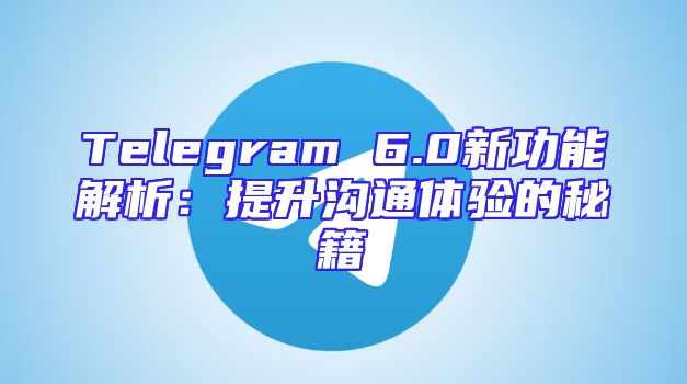 Telegram 6.0新功能解析：提升沟通体验的秘籍