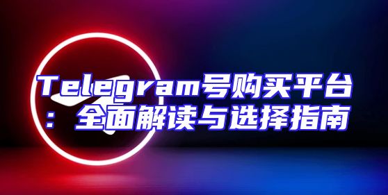Telegram号购买平台：全面解读与选择指南