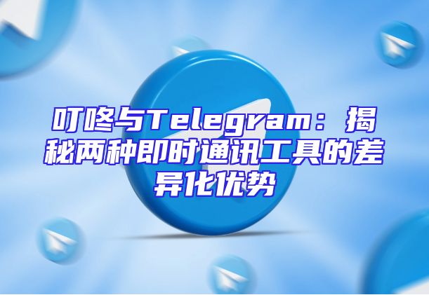 叮咚与Telegram：揭秘两种即时通讯工具的差异化优势
