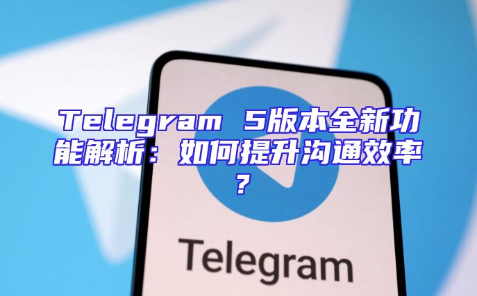 Telegram 5版本全新功能解析：如何提升沟通效率？