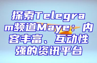 探索Telegram频道Maye：内容丰富、互动性强的资讯平台