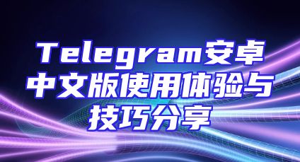 Telegram安卓中文版使用体验与技巧分享
