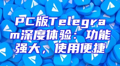 PC版Telegram深度体验：功能强大，使用便捷