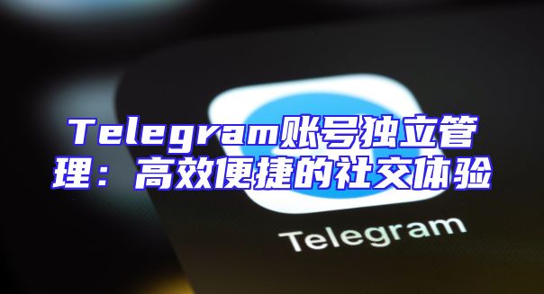 Telegram账号独立管理：高效便捷的社交体验