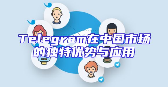 Telegram在中国市场的独特优势与应用