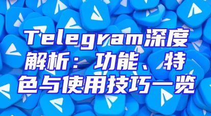 Telegram深度解析：功能、特色与使用技巧一览
