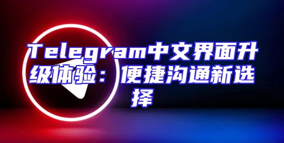 Telegram中文界面升级体验：便捷沟通新选择