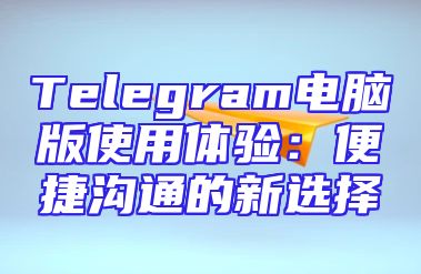 Telegram电脑版使用体验：便捷沟通的新选择