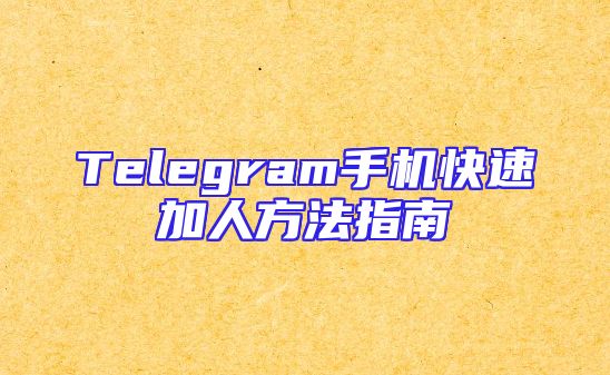 Telegram手机快速加人方法指南