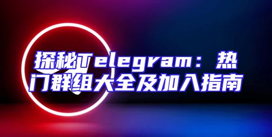 探秘Telegram：热门群组大全及加入指南