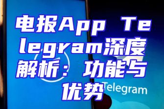 电报App Telegram深度解析：功能与优势